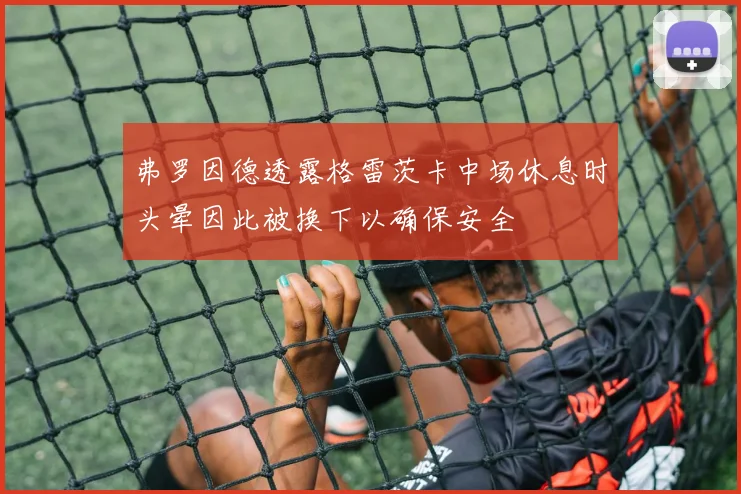 弗罗因德透露格雷茨卡中场休息时头晕因此被换下以确保安全