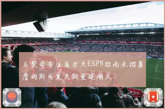 东契奇专注高尔夫ESPN称尚未招募詹姆斯或里夫斯重返湖人