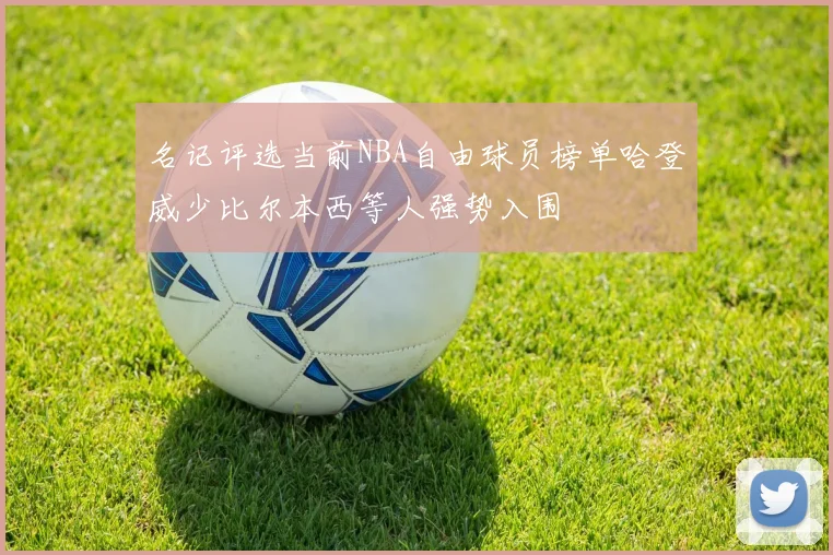 名记评选当前NBA自由球员榜单哈登威少比尔本西等人强势入围