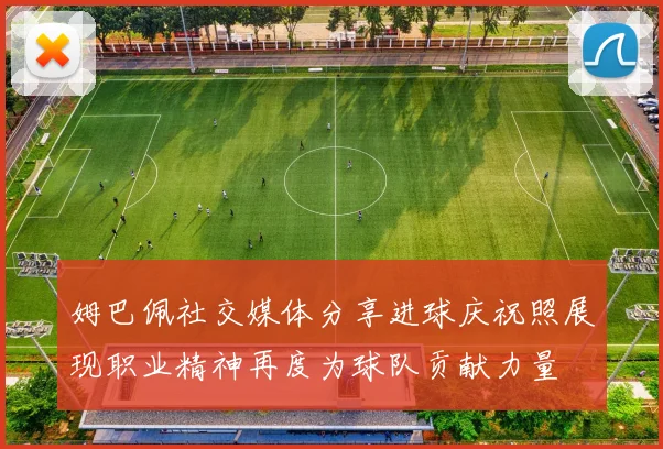 姆巴佩社交媒体分享进球庆祝照展现职业精神再度为球队贡献力量