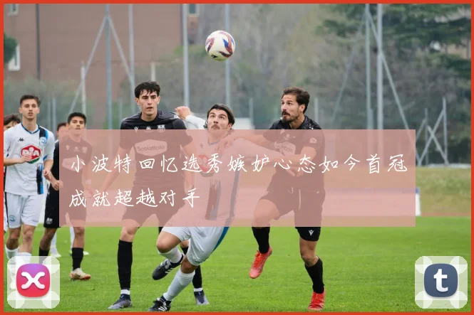 小波特回忆选秀嫉妒心态如今首冠成就超越对手