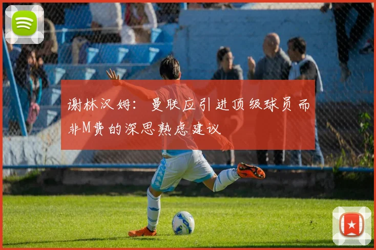 谢林汉姆：曼联应引进顶级球员而非M费的深思熟虑建议