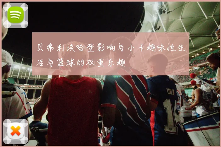 贝弗利谈哈登影响与小卡趣味性生活与篮球的双重乐趣