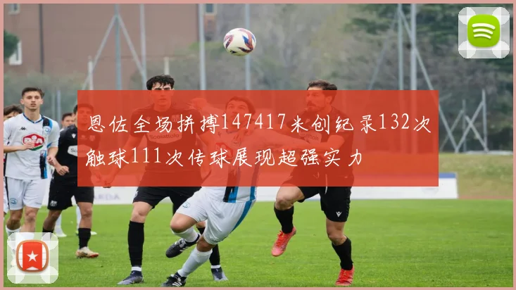 恩佐全场拼搏147417米创纪录132次触球111次传球展现超强实力