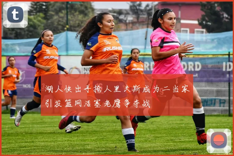湖人快出手抢人里夫斯成为二当家引发篮网活塞老鹰争夺战