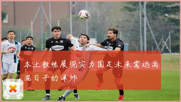 本土教练展现实力国足未来需远离混日子的洋帅