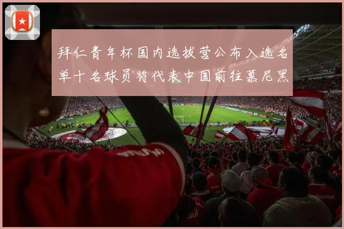 拜仁青年杯国内选拔营公布入选名单十名球员将代表中国前往慕尼黑