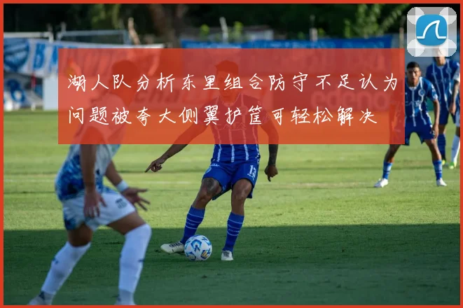 湖人队分析东里组合防守不足认为问题被夸大侧翼护筐可轻松解决