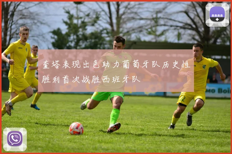 奎塔表现出色助力葡萄牙队历史性胜利首次战胜西班牙队