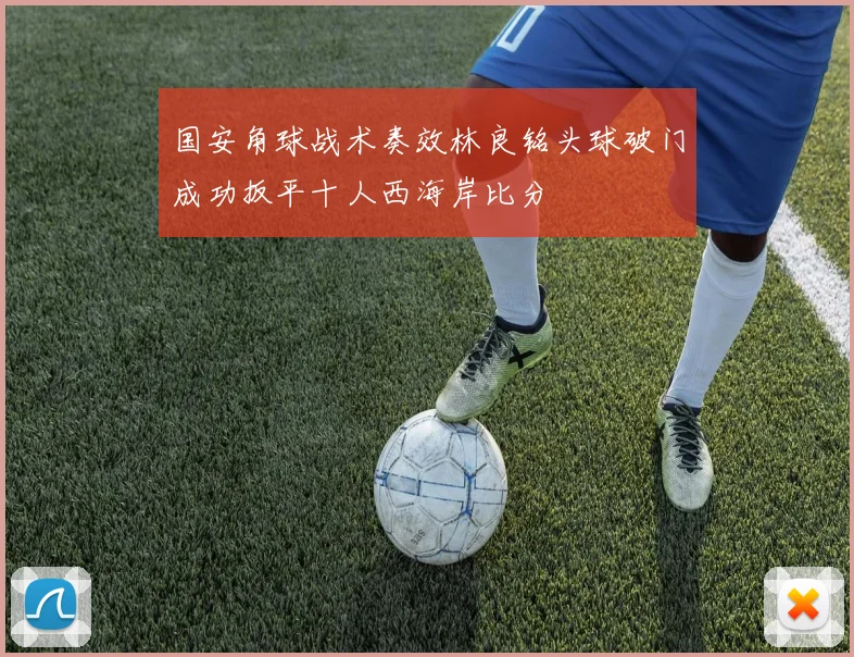 国安角球战术奏效林良铭头球破门成功扳平十人西海岸比分
