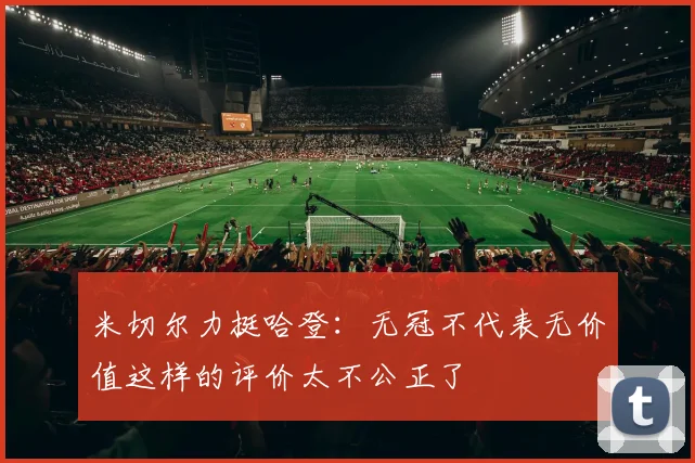 米切尔力挺哈登：无冠不代表无价值这样的评价太不公正了
