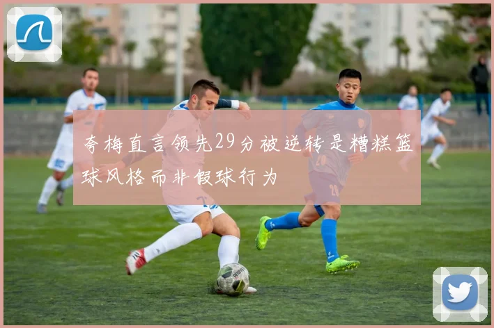 夸梅直言领先29分被逆转是糟糕篮球风格而非假球行为