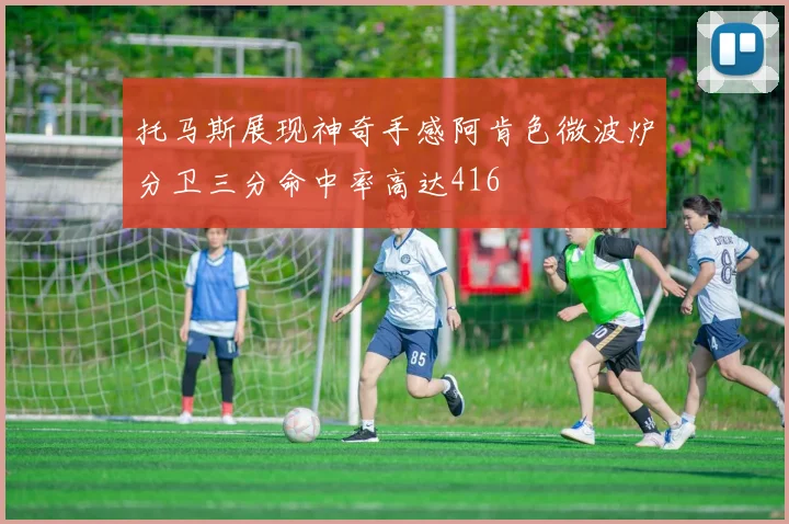 托马斯展现神奇手感阿肯色微波炉分卫三分命中率高达416