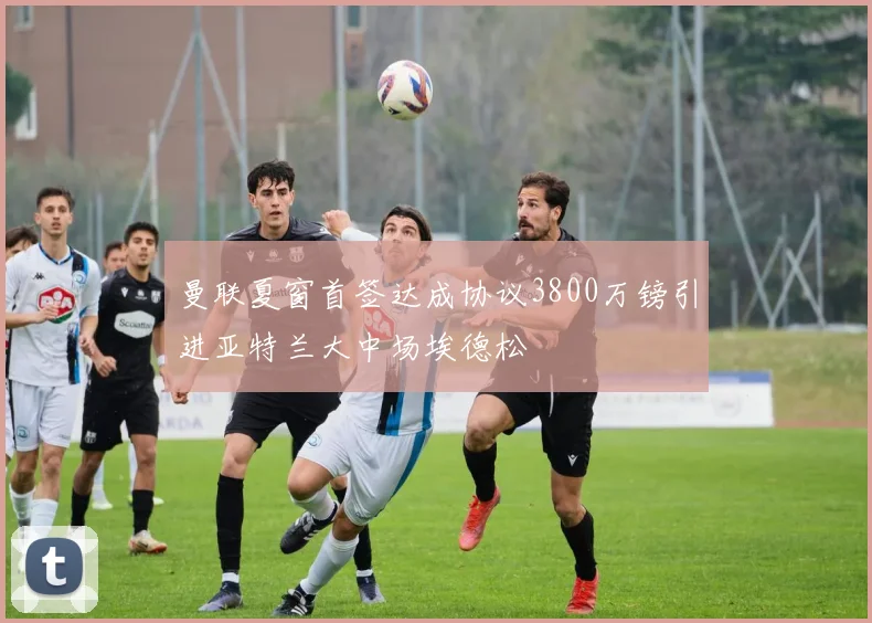 曼联夏窗首签达成协议3800万镑引进亚特兰大中场埃德松