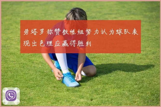 劳塔罗称赞教练组努力认为球队表现出色理应赢得胜利