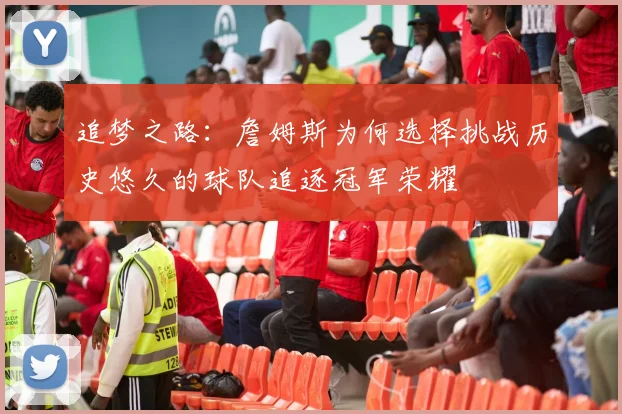 追梦之路：詹姆斯为何选择挑战历史悠久的球队追逐冠军荣耀