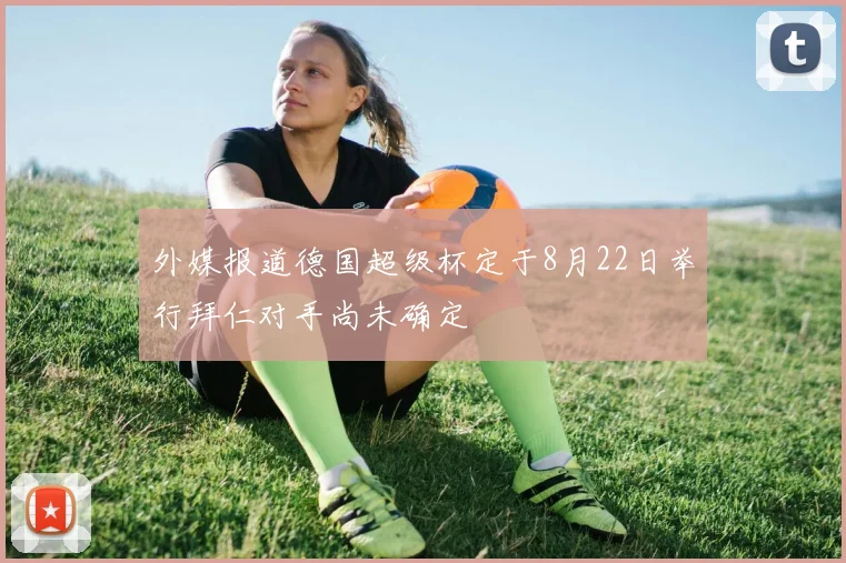 外媒报道德国超级杯定于8月22日举行拜仁对手尚未确定