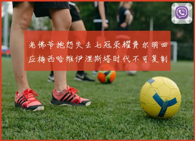 老佛爷抱怨失去七冠荣耀费尔明回应梅西哈维伊涅斯塔时代不可复制