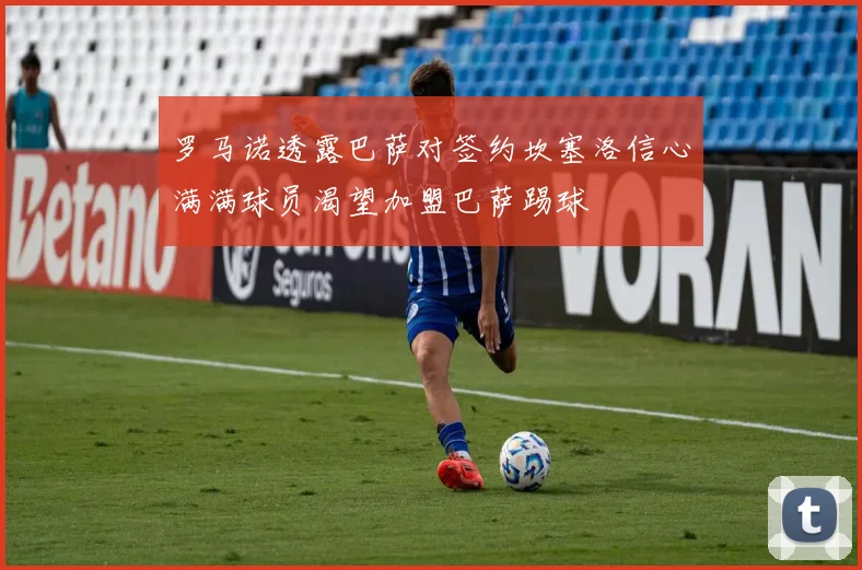 罗马诺透露巴萨对签约坎塞洛信心满满球员渴望加盟巴萨踢球