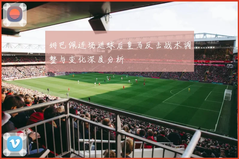 姆巴佩连场进球后皇马反击战术调整与变化深度分析