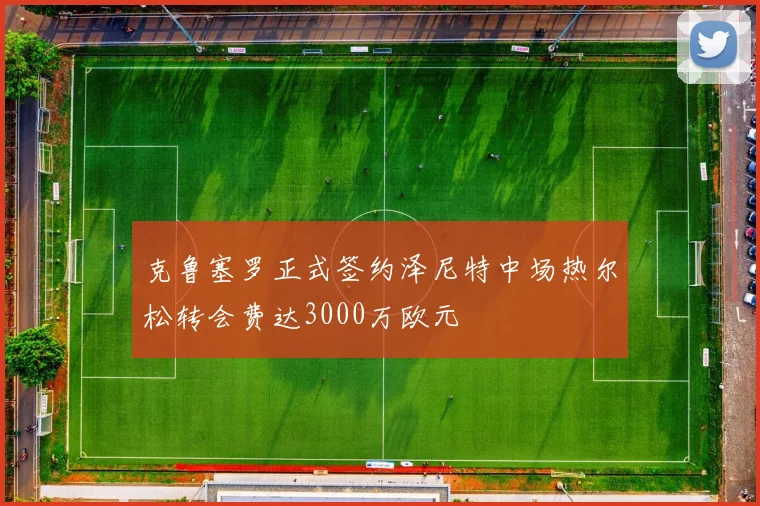 克鲁塞罗正式签约泽尼特中场热尔松转会费达3000万欧元