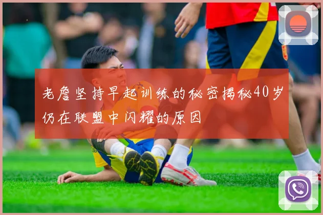 老詹坚持早起训练的秘密揭秘40岁仍在联盟中闪耀的原因