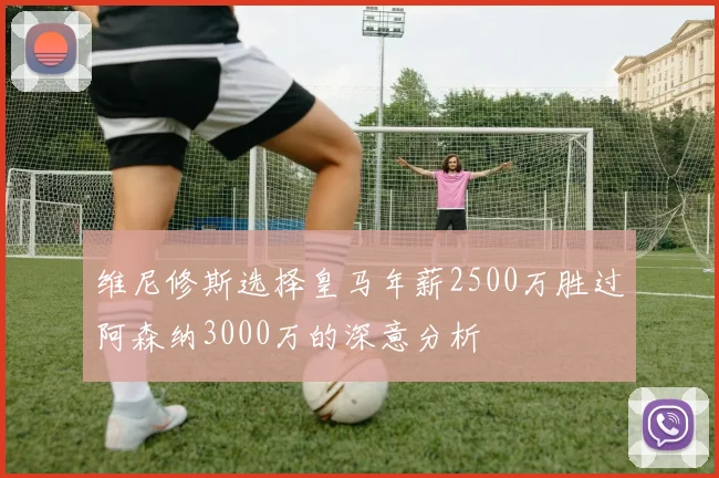 维尼修斯选择皇马年薪2500万胜过阿森纳3000万的深意分析