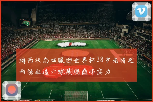 梅西状态回暖迎世界杯38岁老将近两场狂造六球展现巅峰实力