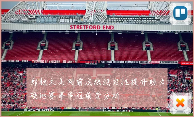 郑钦文美网前底线稳定性提升助力硬地赛事争冠前景分析