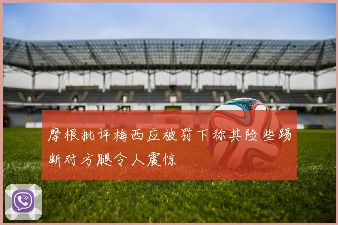 摩根批评梅西应被罚下称其险些踢断对方腿令人震惊