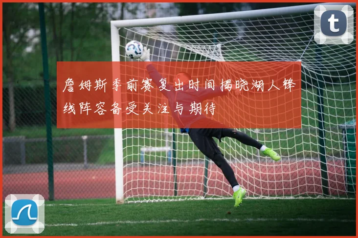 詹姆斯季前赛复出时间揭晓湖人锋线阵容备受关注与期待
